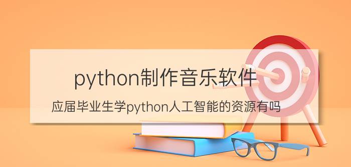 python制作音乐软件 应届毕业生学python人工智能的资源有吗？